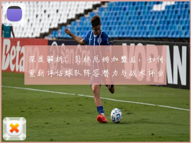 深度解析：贝林厄姆加盟后，如何重新评估球队阵容潜力与战术评分