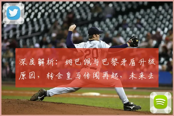 深度解析:姆巴佩与巴黎矛盾升级原因,转会皇马传闻再起,未来去向成疑