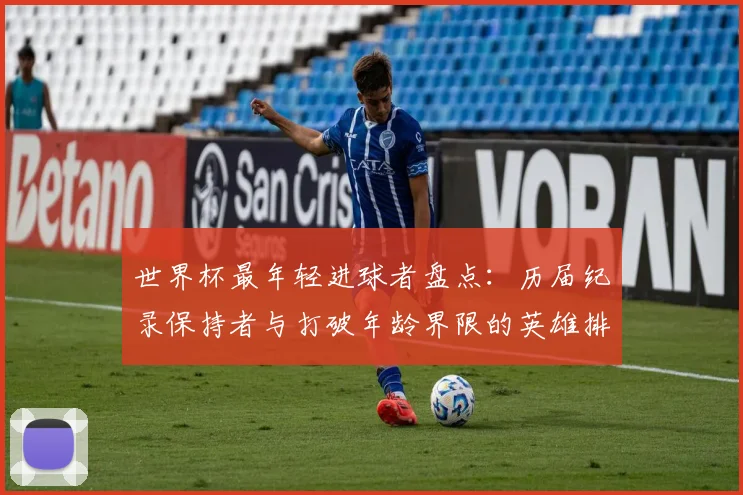 世界杯最年轻进球者盘点：历届纪录保持者与打破年龄界限的英雄排名