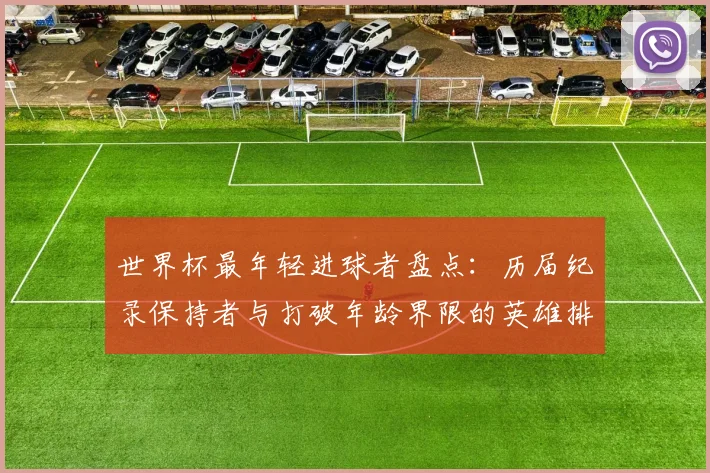 世界杯最年轻进球者盘点:历届纪录保持者与打破年龄界限的英雄排名