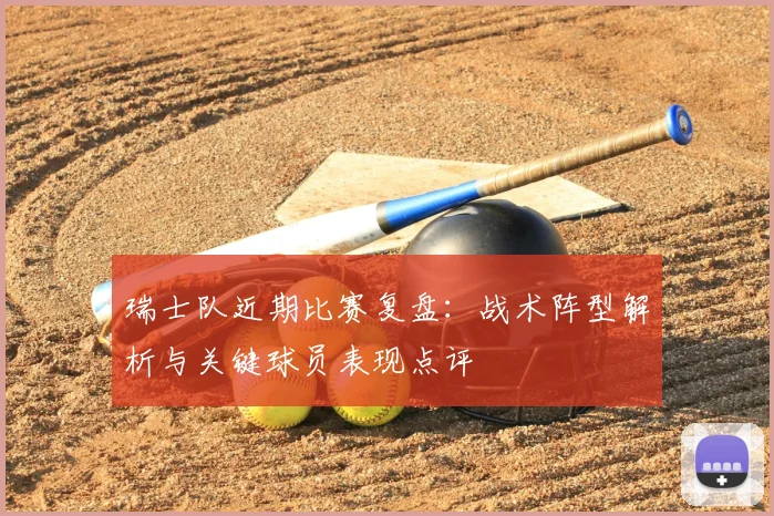 瑞士队近期比赛复盘：战术阵型解析与关键球员表现点评