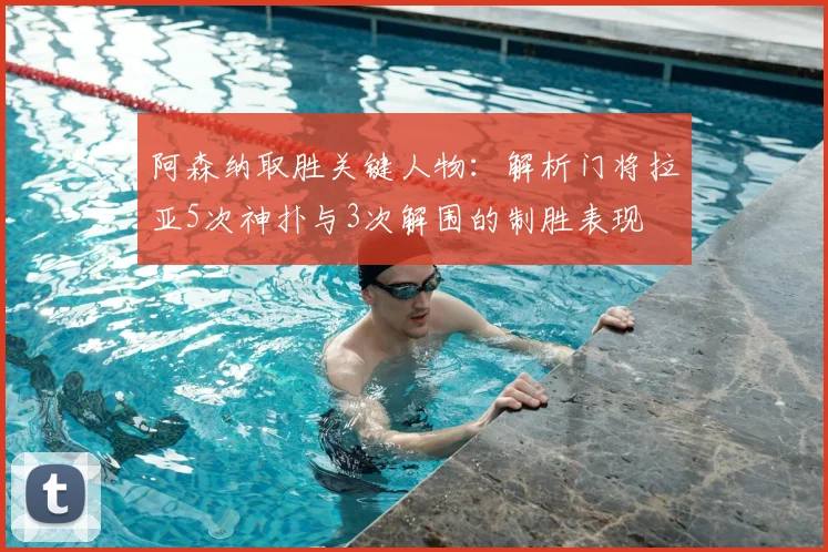阿森纳取胜关键人物：解析门将拉亚5次神扑与3次解围的制胜表现