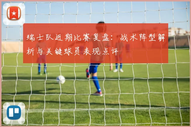瑞士队近期比赛复盘：战术阵型解析与关键球员表现点评