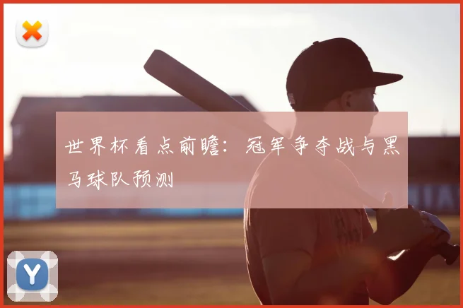 世界杯看点前瞻：冠军争夺战与黑马球队预测