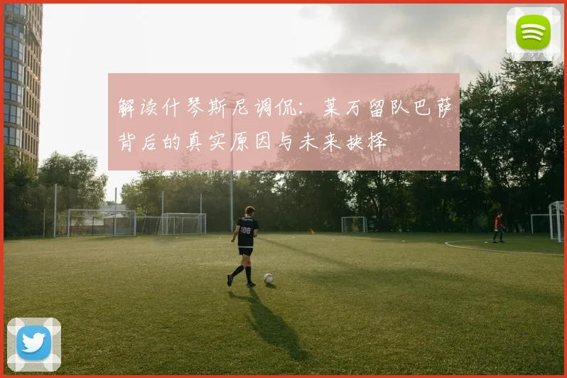 解读什琴斯尼调侃:莱万留队巴萨背后的真实原因与未来抉择