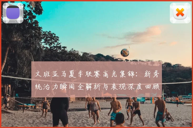 文班亚马夏季联赛高光集锦：新秀统治力瞬间全解析与表现深度回顾