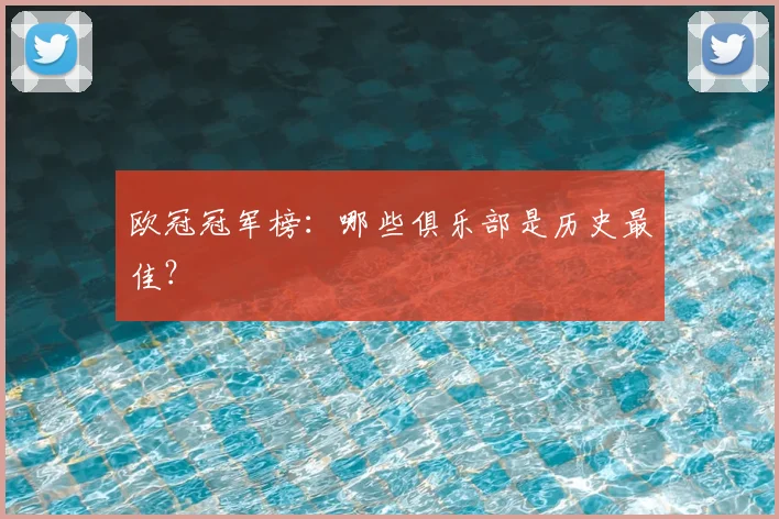 欧冠冠军榜：哪些俱乐部是历史最佳？